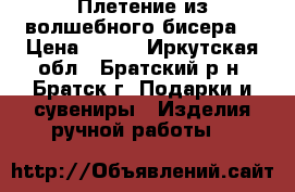  Плетение из волшебного бисера. › Цена ­ 500 - Иркутская обл., Братский р-н, Братск г. Подарки и сувениры » Изделия ручной работы   
